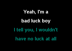 Yeah, I'm a
bad luck boy

I tell you, I wouldn't

have no luck at all