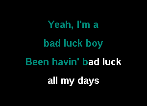 Yeah, I'm a
bad luck boy

Been havin' bad luck

all my days
