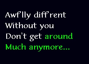AwFlly diffrent
Without you

Don't get around
Much anymore...