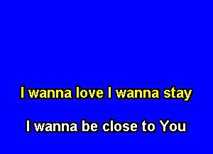 lwanna love I wanna stay

lwanna be close to You