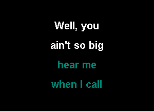 Well, you

ain't so big

hear me

when I call