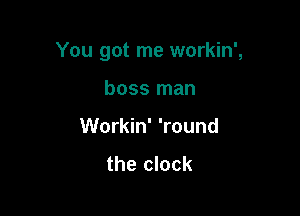 You got me workin',

boss man
Workin' 'round
the clock