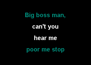 Big boss man,

can't you
hear me

poor me stop