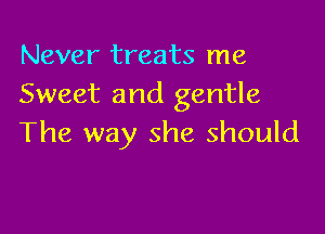 Never treats me
Sweet and gentle

The way she should