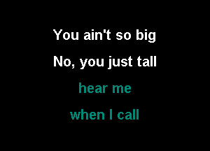 You ain't so big

No, you just tall
hear me

when I call