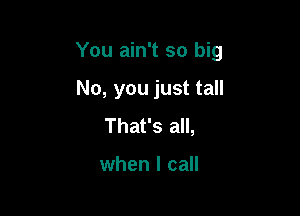 You ain't so big

No, you just tall
That's all,

when I call