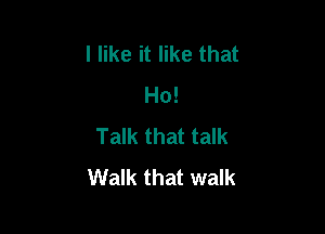 I like it like that
Ho!

Talk that talk
Walk that walk