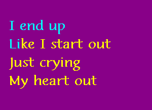 I end up
Like I start out

Just crying
My heart out