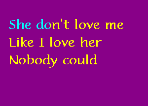 She don't love me
Like I love her

Nobody could