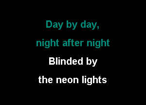 Day by day,
night after night
Blinded by

the neon lights