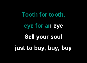 Tooth for tooth,
eye for an eye

Sell your soul

just to buy, buy, buy