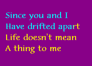 Since you and I
Have drifted apart
Life doesn't mean
A thing to me