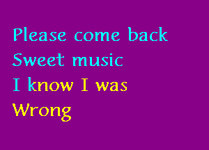 Please come back
Sweet music

I know I was
Wrong