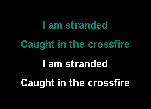 I am stranded
Caught in the crossfire

I am stranded

Caught in the crossfire