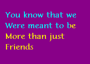 You know that we
Were meant to be

More than just
Friends