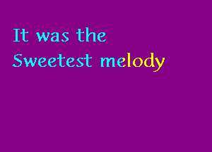 It was the
Sweetest melody