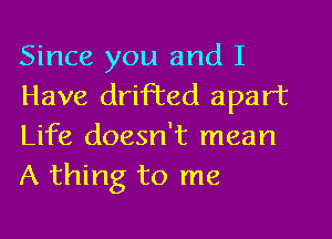 Since you and I
Have drifted apart
Life doesn't mean
A thing to me