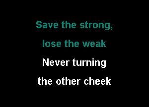 Save the strong,

lose the weak
Never turning
the other cheek