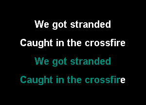 We got stranded
Caught in the crossfire

We got stranded

Caught in the crossfire