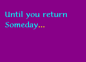 Until you return
Someday...