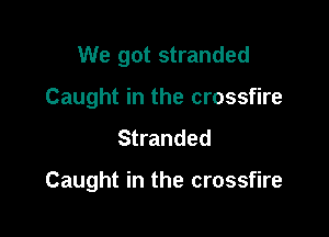 We got stranded
Caught in the crossfire

Stranded

Caught in the crossfire