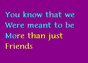 You know that we
Were meant to be

More than just
Friends