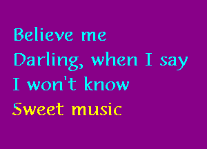 Believe me
Darling, when I say

I won't know
Sweet music