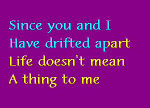 Since you and I
Have drifted apart
Life doesn't mean
A thing to me