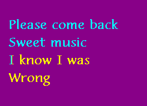 Please come back
Sweet music

I know I was
Wrong
