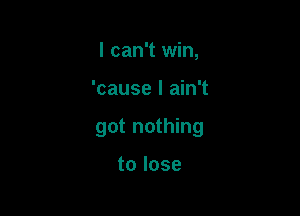 I can't win,

'cause I ain't

got nothing

tolose