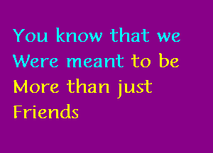 You know that we
Were meant to be

More than just
Friends