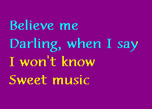 Believe me
Darling, when I say

I won't know
Sweet music