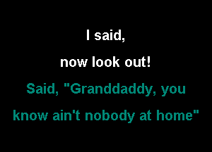 I said,
now look out!
Said, Granddaddy, you

know ain't nobody at home