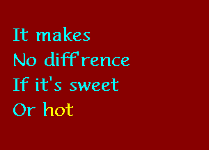 It makes
No diFFrence

If it's sweet
Or hot