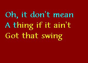 Oh, it don't mean
A thing if it ain't

Got that swing