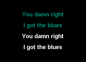 You damn right
I got the blues

You damn right

I got the blues