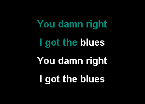You damn right
I got the blues

You damn right

I got the blues