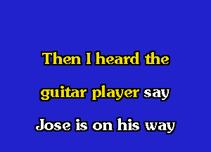 Then I heard the

guitar player say

Jose is on his way