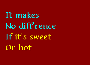 It makes
No diFFrence

If it's sweet
Or hot