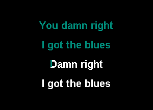 You damn right

I got the blues
Damn right
I got the blues
