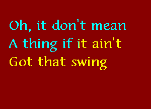 Oh, it don't mean
A thing if it ain't

Got that swing