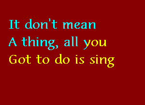 It don't mean
A thing, all you

Got to do is sing