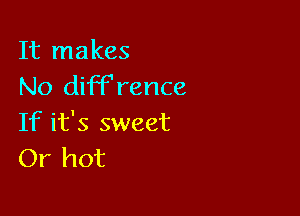 It makes
No diFFrence

If it's sweet
Or hot