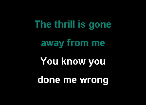 The thrill is gone
away from me

You know you

done me wrong