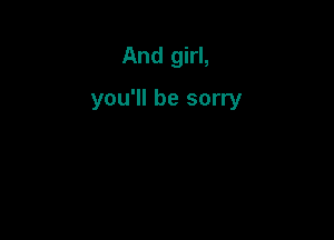 And girl,

you'll be sorry