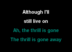 Although I'll
still live on
Ah, the thrill is gone

The thrill is gone away