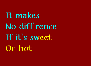 It makes
No diFFrence

If it's sweet
Or hot