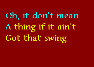 Oh, it don't mean
A thing if it ain't

Got that swing