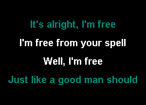 It's alright, I'm free
I'm free from your spell

Well, I'm free

Just like a good man should