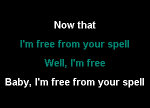 Now that
I'm free from your spell

Well, I'm free

Baby, I'm free from your spell